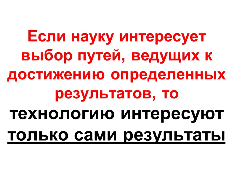 Если науку интересует выбор путей, ведущих к достижению определенных результатов, то  технологию интересуют